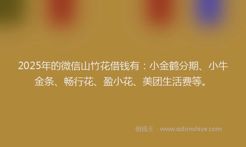 2025年的微信山竹花借钱有：小金鹤分期、小牛金条、畅行花、盈小花、美团生活费等。