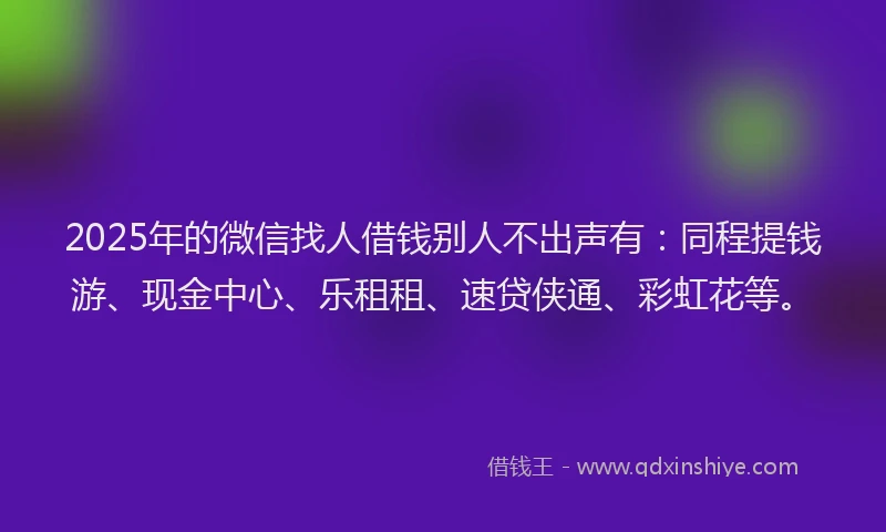 2025年的微信找人借钱别人不出声有：同程提钱游、现金中心、乐租租、速贷侠通、彩虹花等。