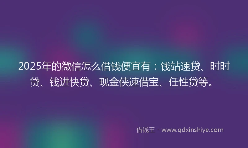2025年的微信怎么借钱便宜有：钱站速贷、时时贷、钱进快贷、现金侠速借宝、任性贷等。