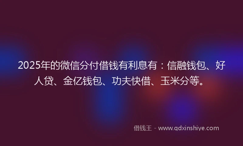 2025年的微信分付借钱有利息有：信融钱包、好人贷、金亿钱包、功夫快借、玉米分等。
