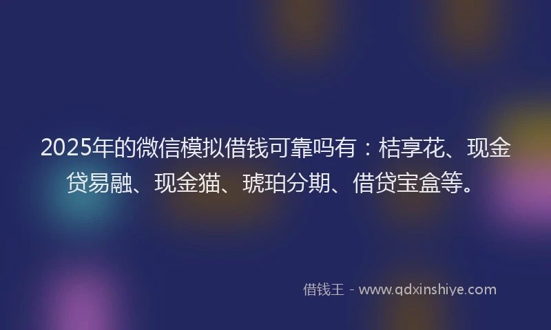 2025年的微信模拟借钱可靠吗有：桔享花、现金贷易融、现金猫、琥珀分期、借贷宝盒等。