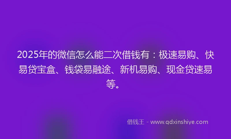 2025年的微信怎么能二次借钱有：极速易购、快易贷宝盒、钱袋易融途、新机易购、现金贷速易等。