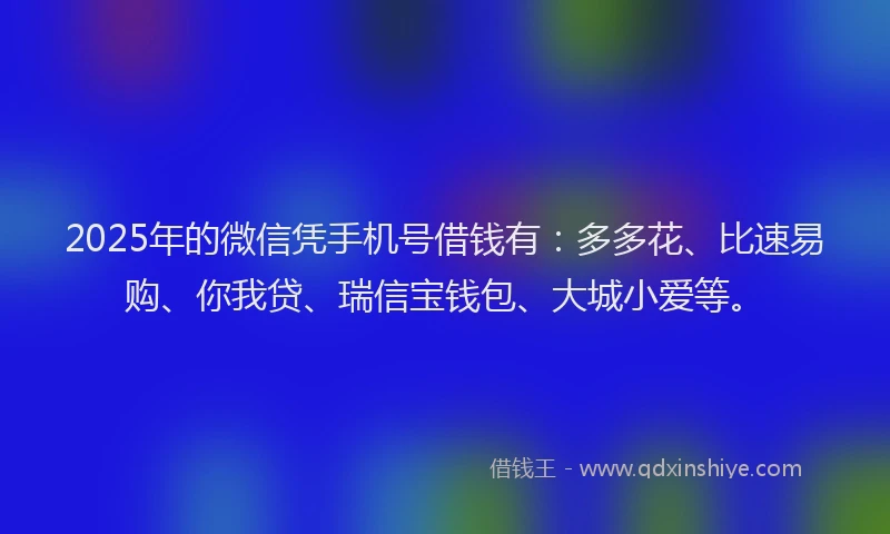 2025年的微信凭手机号借钱有：多多花、比速易购、你我贷、瑞信宝钱包、大城小爱等。