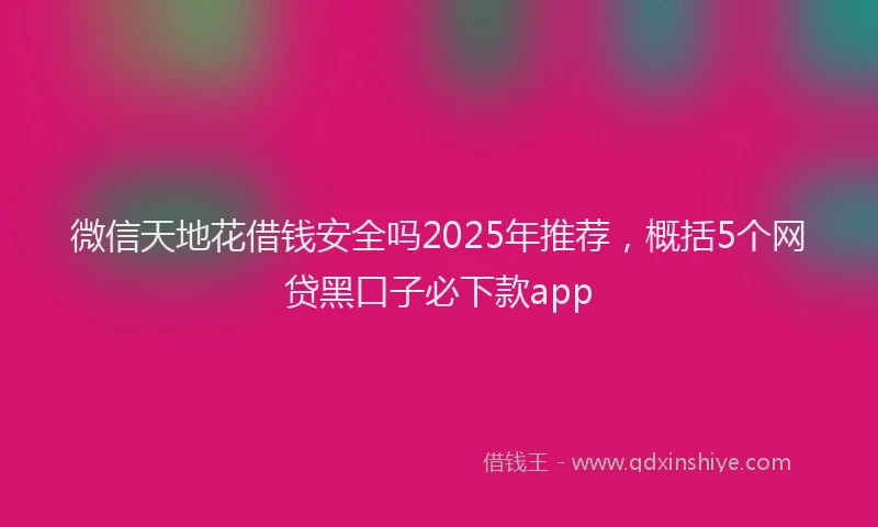 微信天地花借钱安全吗2025年推荐，概括5个网贷黑口子必下款app