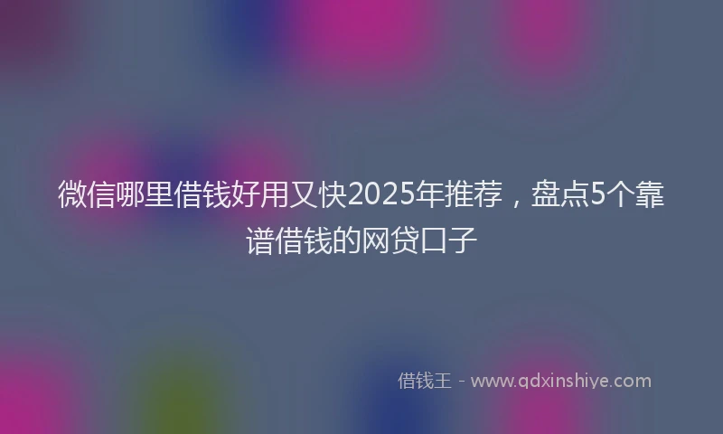 微信哪里借钱好用又快2025年推荐，盘点5个靠谱借钱的网贷口子