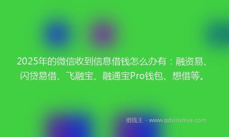 2025年的微信收到信息借钱怎么办有：融资易、闪贷易借、飞融宝、融通宝Pro钱包、想借等。