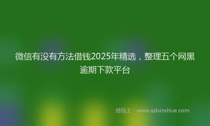 微信有没有方法借钱2025年精选，整理五个网黑逾期下款平台