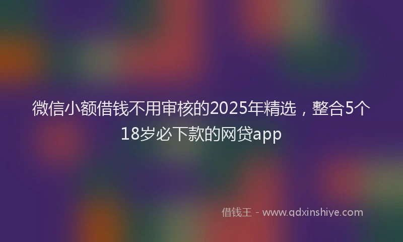 微信小额借钱不用审核的2025年精选，整合5个18岁必下款的网贷app