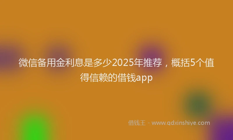 微信备用金利息是多少2025年推荐，概括5个值得信赖的借钱app