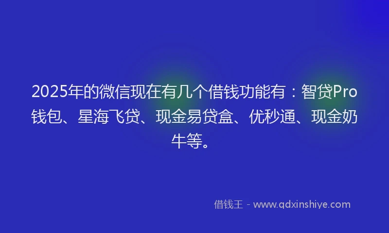 2025年的微信现在有几个借钱功能有：智贷Pro钱包、星海飞贷、现金易贷盒、优秒通、现金奶牛等。