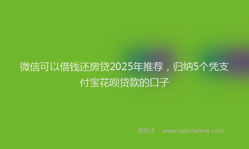 微信可以借钱还房贷2025年推荐，归纳5个凭支付宝花呗贷款的口子