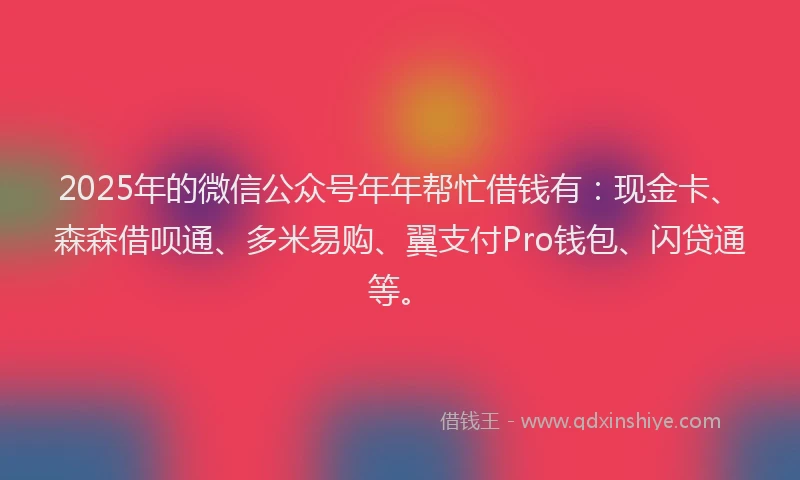 2025年的微信公众号年年帮忙借钱有：现金卡、森森借呗通、多米易购、翼支付Pro钱包、闪贷通等。