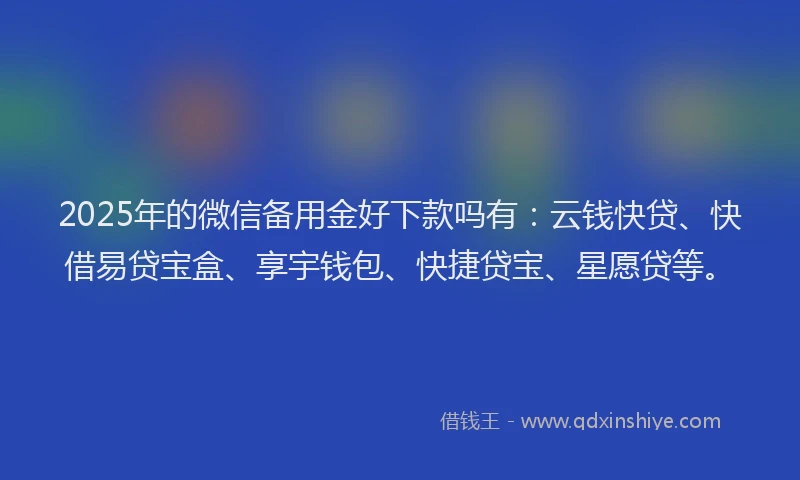 2025年的微信备用金好下款吗有：云钱快贷、快借易贷宝盒、享宇钱包、快捷贷宝、星愿贷等。