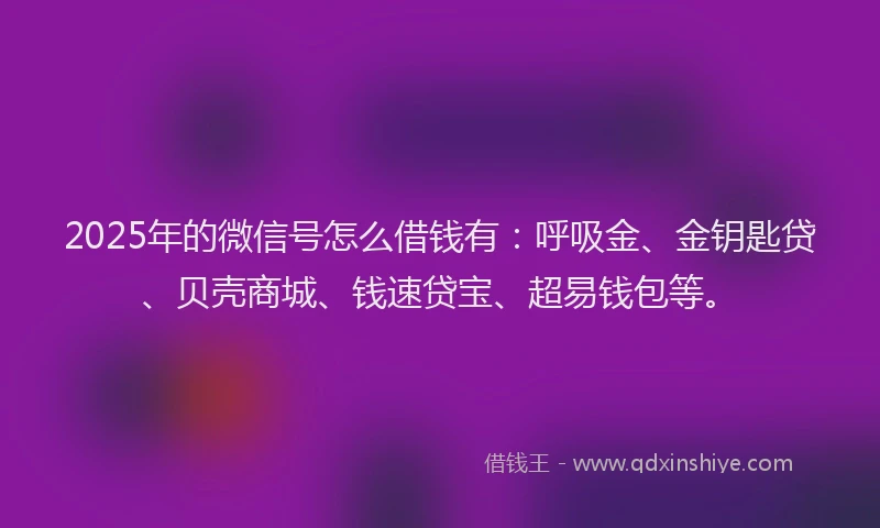 2025年的微信号怎么借钱有：呼吸金、金钥匙贷、贝壳商城、钱速贷宝、超易钱包等。