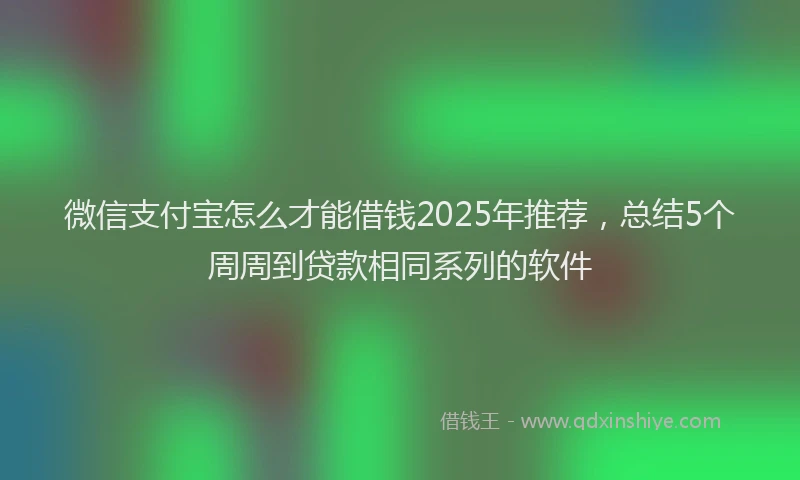 微信支付宝怎么才能借钱2025年推荐，总结5个周周到贷款相同系列的软件