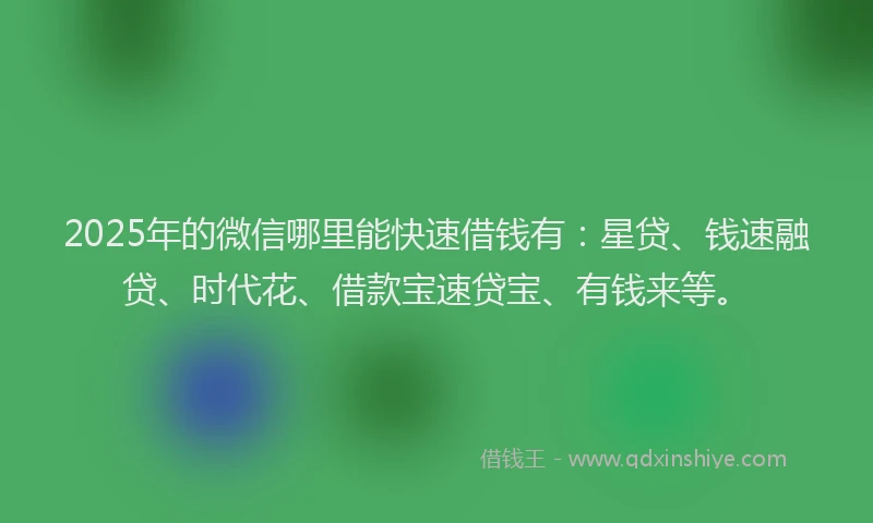 2025年的微信哪里能快速借钱有：星贷、钱速融贷、时代花、借款宝速贷宝、有钱来等。