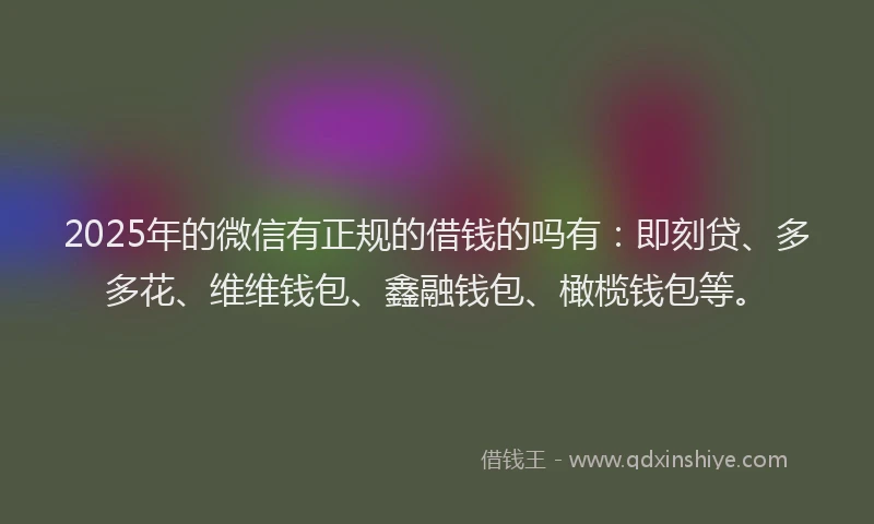 2025年的微信有正规的借钱的吗有：即刻贷、多多花、维维钱包、鑫融钱包、橄榄钱包等。