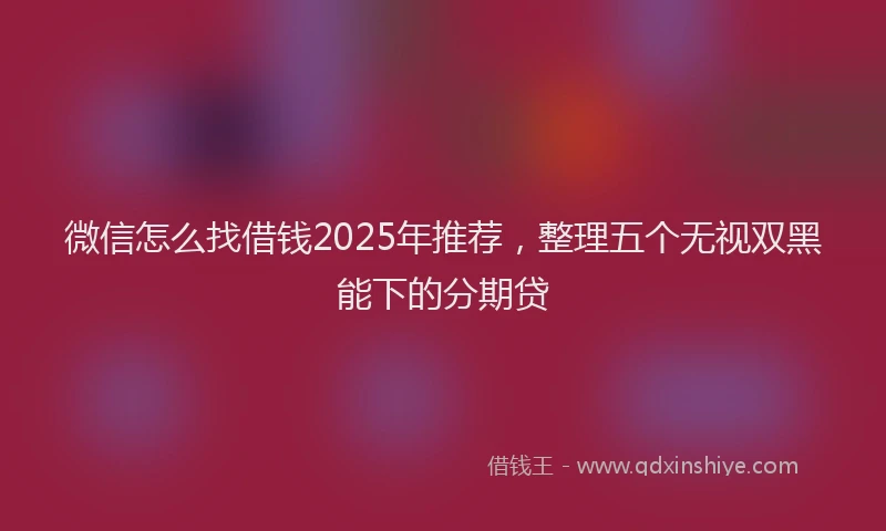 微信怎么找借钱2025年推荐，整理五个无视双黑能下的分期贷