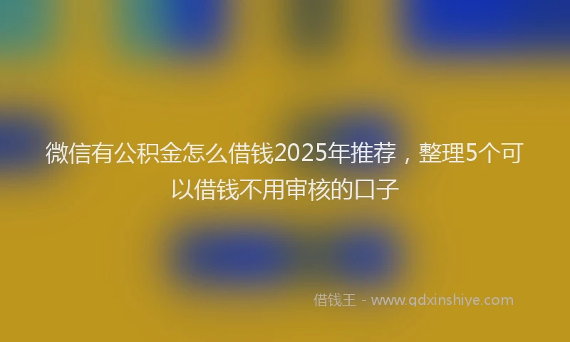 微信有公积金怎么借钱2025年推荐，整理5个可以借钱不用审核的口子