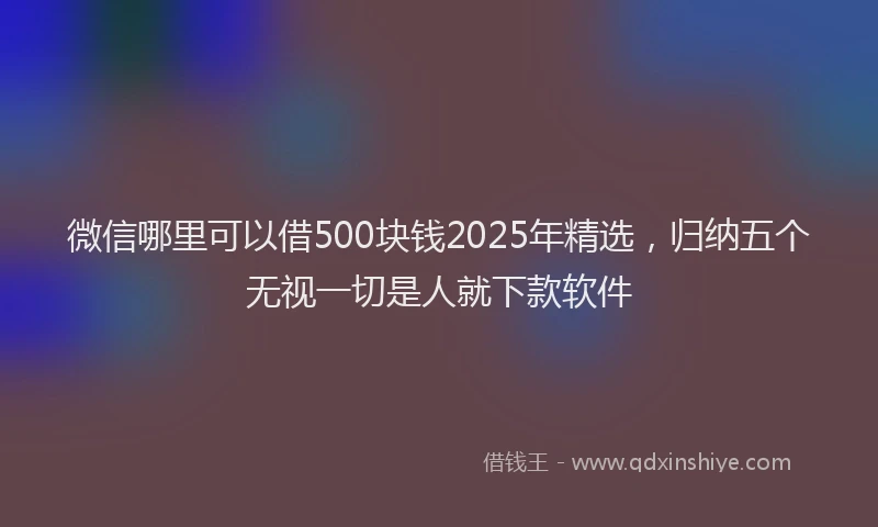 微信哪里可以借500块钱2025年精选，归纳五个无视一切是人就下款软件