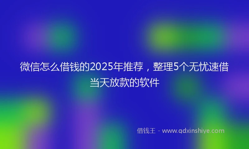 微信怎么借钱的2025年推荐，整理5个无忧速借当天放款的软件