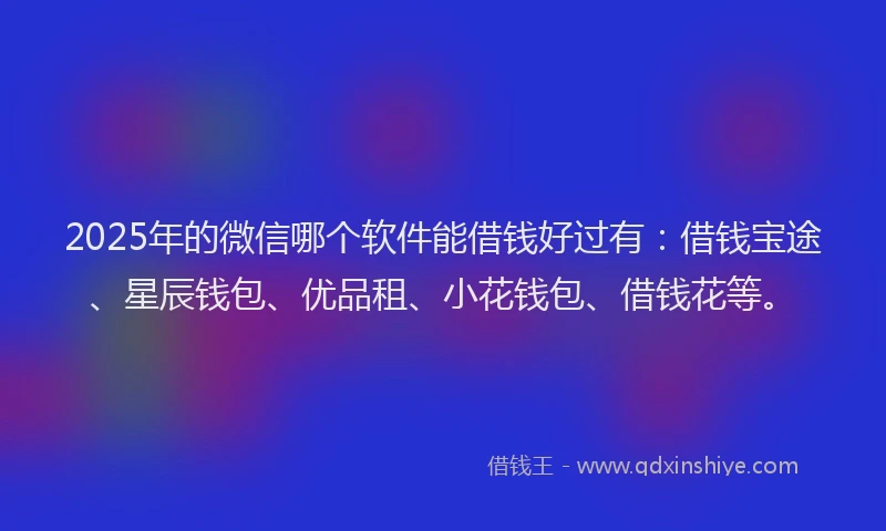 2025年的微信哪个软件能借钱好过有：借钱宝途、星辰钱包、优品租、小花钱包、借钱花等。