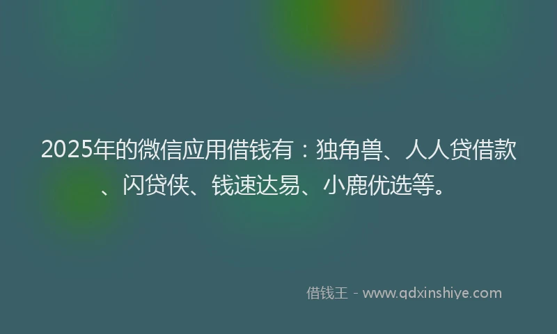 2025年的微信应用借钱有：独角兽、人人贷借款、闪贷侠、钱速达易、小鹿优选等。