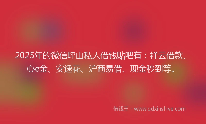 2025年的微信坪山私人借钱贴吧有：祥云借款、心e金、安逸花、沪商易借、现金秒到等。