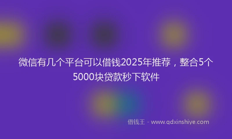 微信有几个平台可以借钱2025年推荐，整合5个5000块贷款秒下软件