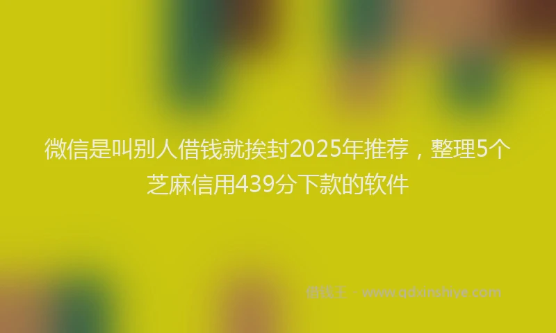 微信是叫别人借钱就挨封2025年推荐，整理5个芝麻信用439分下款的软件