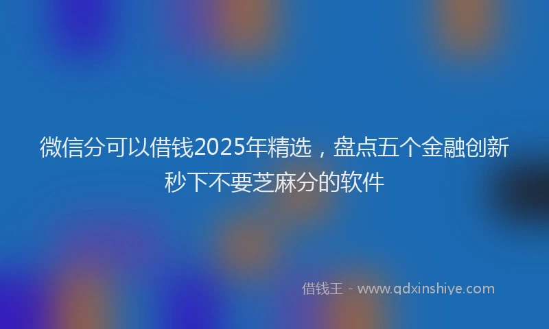 微信分可以借钱2025年精选，盘点五个金融创新秒下不要芝麻分的软件