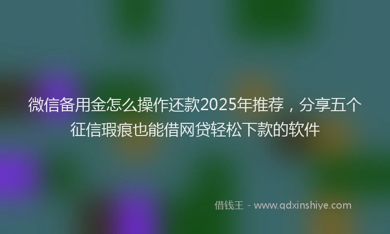 微信备用金怎么操作还款2025年推荐，分享五个征信瑕疵也能借网贷轻松下款的软件