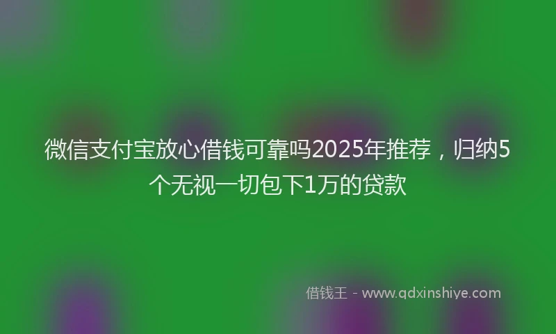 微信支付宝放心借钱可靠吗2025年推荐，归纳5个无视一切包下1万的贷款