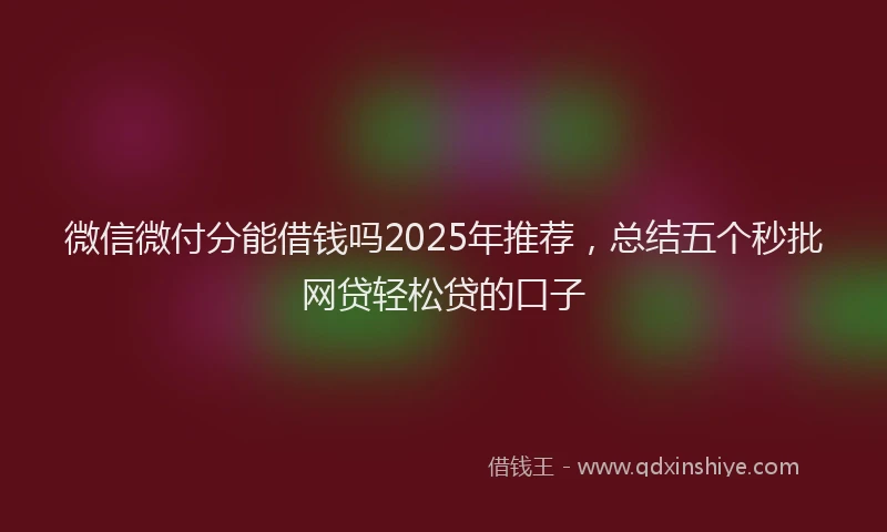微信微付分能借钱吗2025年推荐，总结五个秒批网贷轻松贷的口子