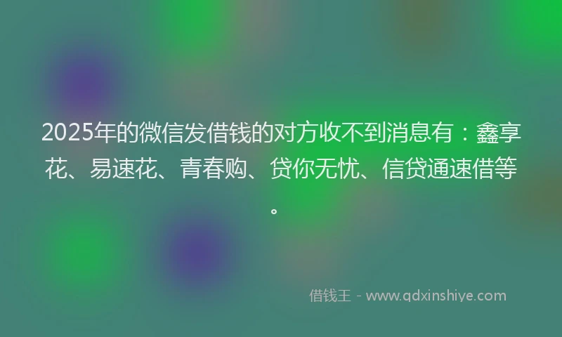 2025年的微信发借钱的对方收不到消息有：鑫享花、易速花、青春购、贷你无忧、信贷通速借等。