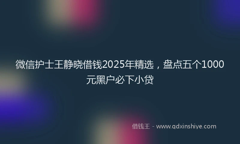 微信护士王静晓借钱2025年精选，盘点五个1000元黑户必下小贷