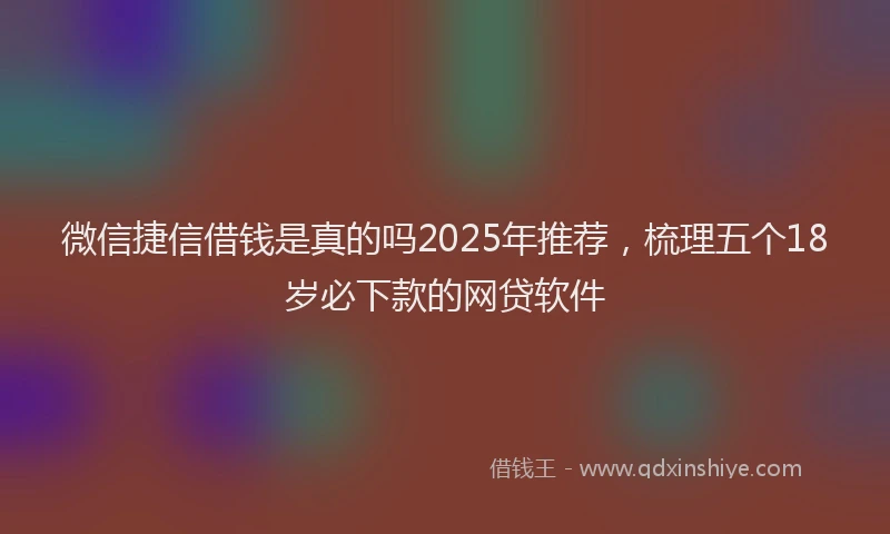 微信捷信借钱是真的吗2025年推荐，梳理五个18岁必下款的网贷软件
