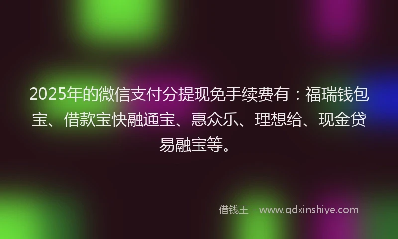 2025年的微信支付分提现免手续费有：福瑞钱包宝、借款宝快融通宝、惠众乐、理想给、现金贷易融宝等。
