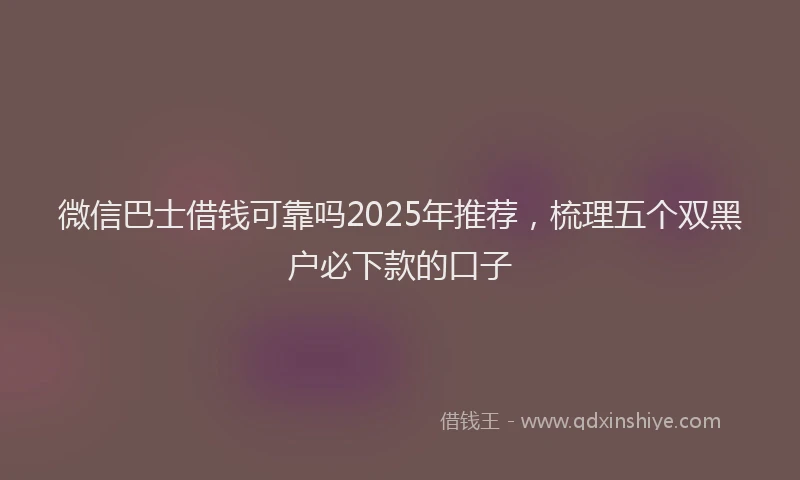 微信巴士借钱可靠吗2025年推荐，梳理五个双黑户必下款的口子