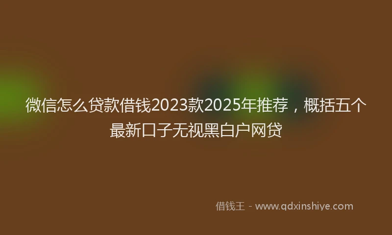 微信怎么贷款借钱2023款2025年推荐，概括五个最新口子无视黑白户网贷