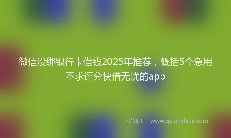 微信没绑银行卡借钱2025年推荐，概括5个急用不求评分快借无忧的app