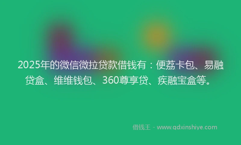2025年的微信微拉贷款借钱有：便荔卡包、易融贷盒、维维钱包、360尊享贷、疾融宝盒等。