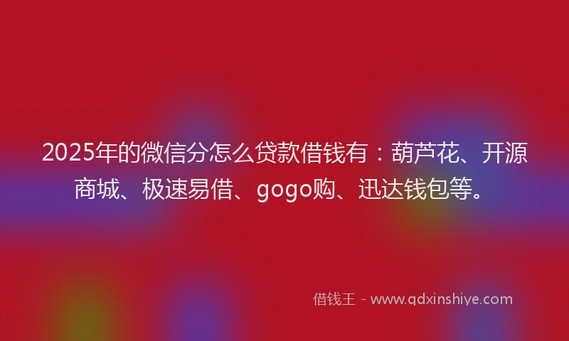 2025年的微信分怎么贷款借钱有：葫芦花、开源商城、极速易借、gogo购、迅达钱包等。