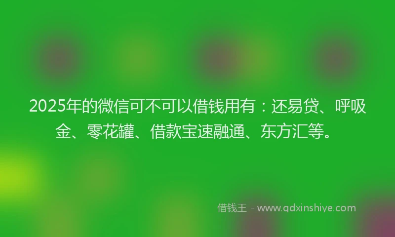 2025年的微信可不可以借钱用有：还易贷、呼吸金、零花罐、借款宝速融通、东方汇等。