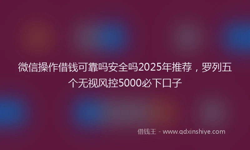 微信操作借钱可靠吗安全吗2025年推荐，罗列五个无视风控5000必下口子