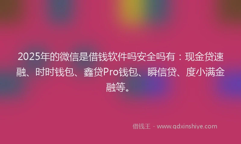 2025年的微信是借钱软件吗安全吗有：现金贷速融、时时钱包、鑫贷Pro钱包、瞬信贷、度小满金融等。