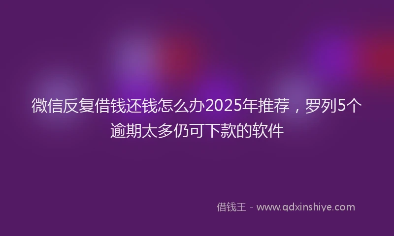 微信反复借钱还钱怎么办2025年推荐，罗列5个逾期太多仍可下款的软件