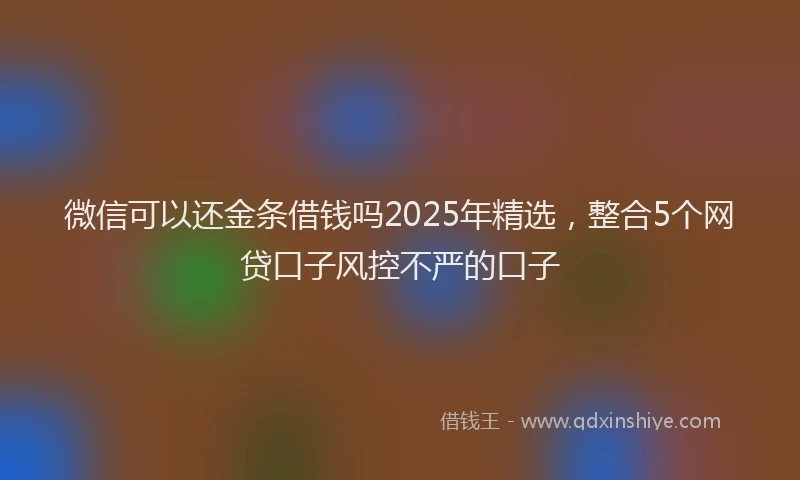 微信可以还金条借钱吗2025年精选，整合5个网贷口子风控不严的口子
