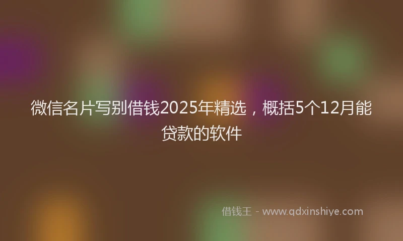 微信名片写别借钱2025年精选，概括5个12月能贷款的软件