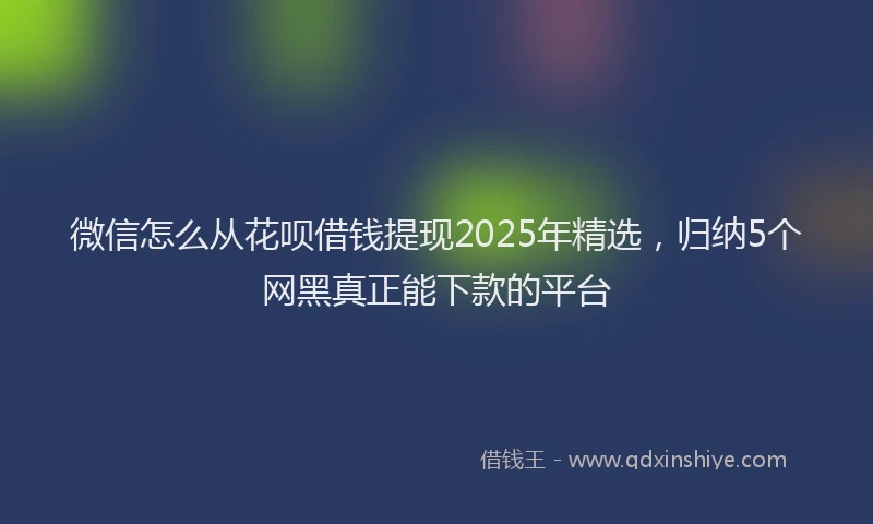 微信怎么从花呗借钱提现2025年精选，归纳5个网黑真正能下款的平台
